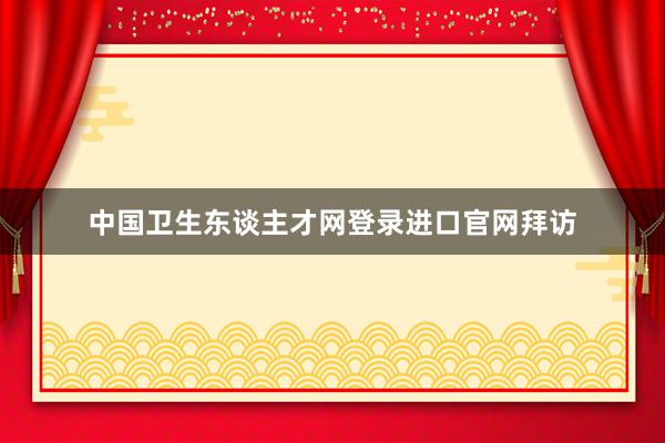 中国卫生东谈主才网登录进口官网拜访