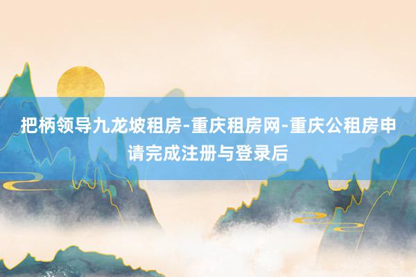 把柄领导九龙坡租房-重庆租房网-重庆公租房申请完成注册与登录后