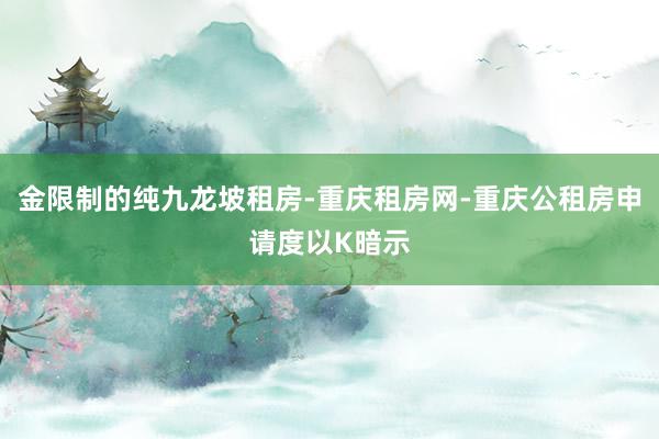 金限制的纯九龙坡租房-重庆租房网-重庆公租房申请度以K暗示